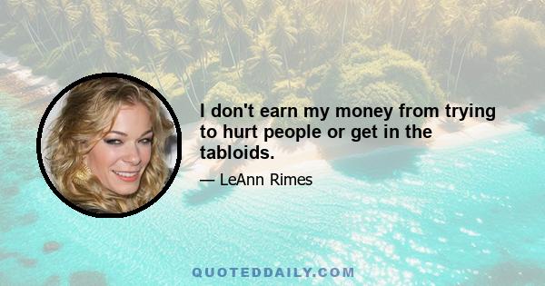 I don't earn my money from trying to hurt people or get in the tabloids.