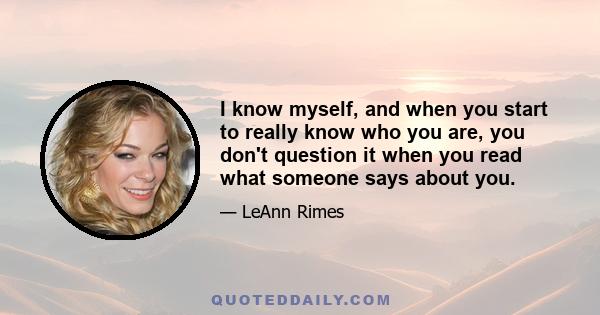 I know myself, and when you start to really know who you are, you don't question it when you read what someone says about you.