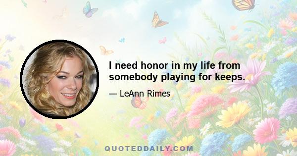 I need honor in my life from somebody playing for keeps.