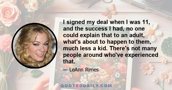 I signed my deal when I was 11, and the success I had, no one could explain that to an adult, what's about to happen to them, much less a kid. There's not many people around who've experienced that.