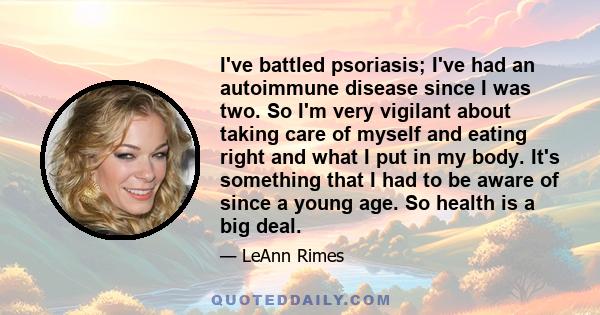 I've battled psoriasis; I've had an autoimmune disease since I was two. So I'm very vigilant about taking care of myself and eating right and what I put in my body. It's something that I had to be aware of since a young 