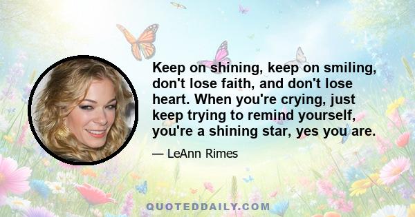 Keep on shining, keep on smiling, don't lose faith, and don't lose heart. When you're crying, just keep trying to remind yourself, you're a shining star, yes you are.