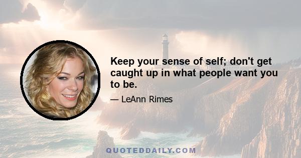 Keep your sense of self; don't get caught up in what people want you to be.