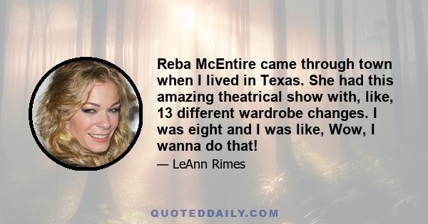 Reba McEntire came through town when I lived in Texas. She had this amazing theatrical show with, like, 13 different wardrobe changes. I was eight and I was like, Wow, I wanna do that!