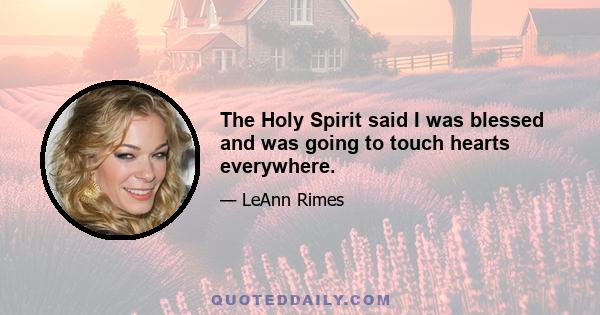 The Holy Spirit said I was blessed and was going to touch hearts everywhere.