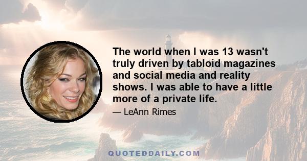 The world when I was 13 wasn't truly driven by tabloid magazines and social media and reality shows. I was able to have a little more of a private life.