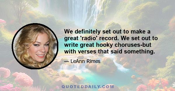 We definitely set out to make a great 'radio' record. We set out to write great hooky choruses-but with verses that said something.