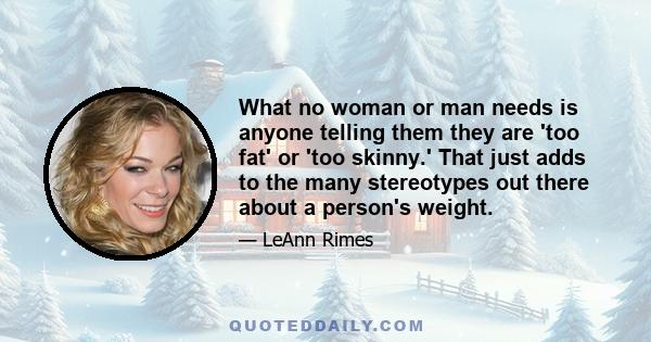 What no woman or man needs is anyone telling them they are 'too fat' or 'too skinny.' That just adds to the many stereotypes out there about a person's weight.