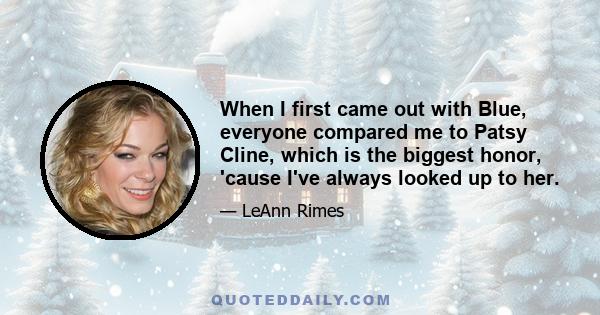 When I first came out with Blue, everyone compared me to Patsy Cline, which is the biggest honor, 'cause I've always looked up to her.