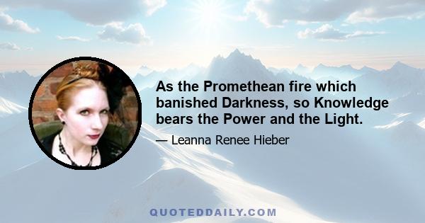 As the Promethean fire which banished Darkness, so Knowledge bears the Power and the Light.