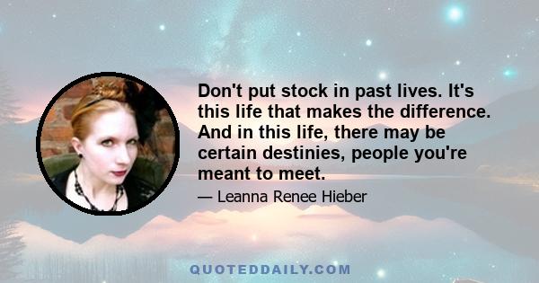 Don't put stock in past lives. It's this life that makes the difference. And in this life, there may be certain destinies, people you're meant to meet.