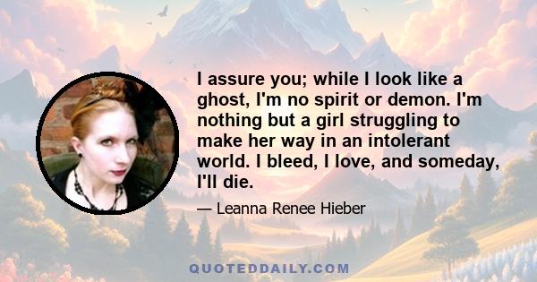 I assure you; while I look like a ghost, I'm no spirit or demon. I'm nothing but a girl struggling to make her way in an intolerant world. I bleed, I love, and someday, I'll die.