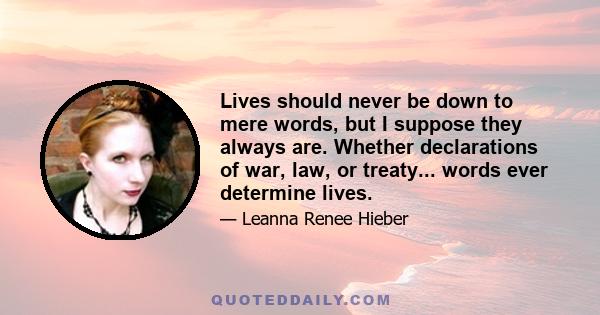 Lives should never be down to mere words, but I suppose they always are. Whether declarations of war, law, or treaty... words ever determine lives.