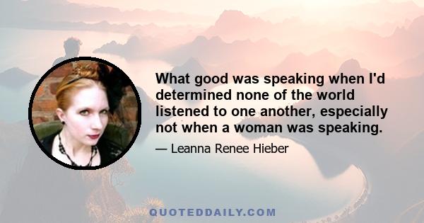 What good was speaking when I'd determined none of the world listened to one another, especially not when a woman was speaking.