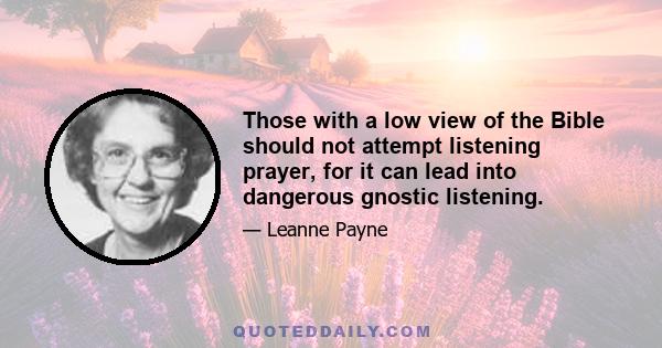 Those with a low view of the Bible should not attempt listening prayer, for it can lead into dangerous gnostic listening.