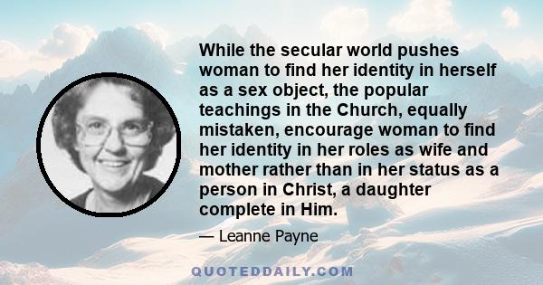 While the secular world pushes woman to find her identity in herself as a sex object, the popular teachings in the Church, equally mistaken, encourage woman to find her identity in her roles as wife and mother rather