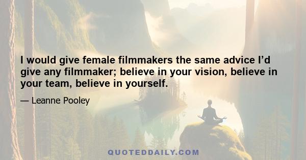 I would give female filmmakers the same advice I’d give any filmmaker; believe in your vision, believe in your team, believe in yourself.