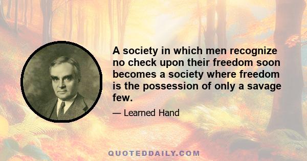 A society in which men recognize no check upon their freedom soon becomes a society where freedom is the possession of only a savage few.