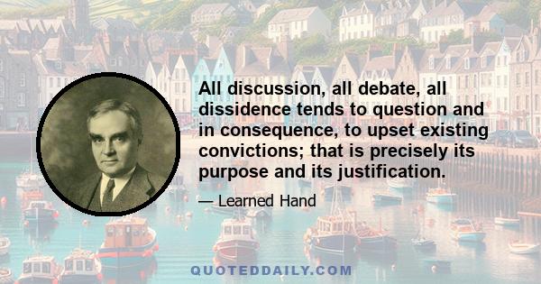 All discussion, all debate, all dissidence tends to question and in consequence, to upset existing convictions; that is precisely its purpose and its justification.