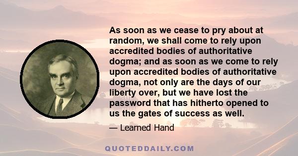 As soon as we cease to pry about at random, we shall come to rely upon accredited bodies of authoritative dogma; and as soon as we come to rely upon accredited bodies of authoritative dogma, not only are the days of our 