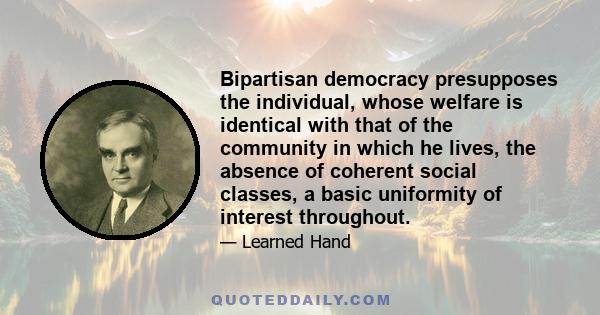 Bipartisan democracy presupposes the individual, whose welfare is identical with that of the community in which he lives, the absence of coherent social classes, a basic uniformity of interest throughout.