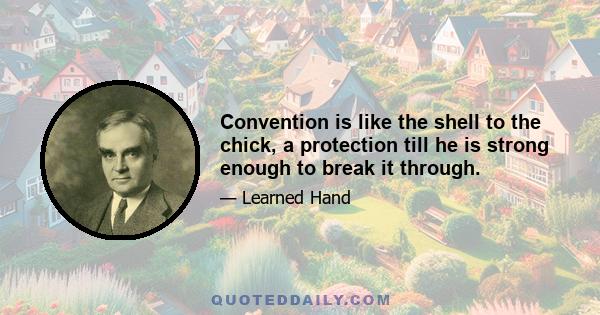 Convention is like the shell to the chick, a protection till he is strong enough to break it through.