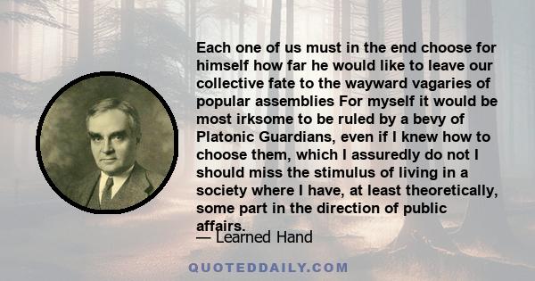 Each one of us must in the end choose for himself how far he would like to leave our collective fate to the wayward vagaries of popular assemblies For myself it would be most irksome to be ruled by a bevy of Platonic