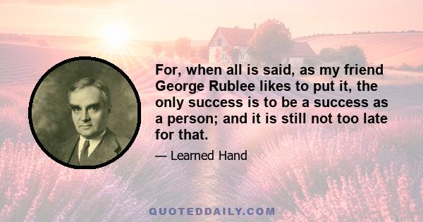 For, when all is said, as my friend George Rublee likes to put it, the only success is to be a success as a person; and it is still not too late for that.