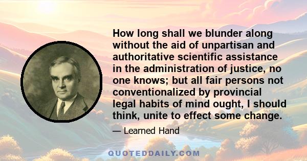 How long shall we blunder along without the aid of unpartisan and authoritative scientific assistance in the administration of justice, no one knows; but all fair persons not conventionalized by provincial legal habits