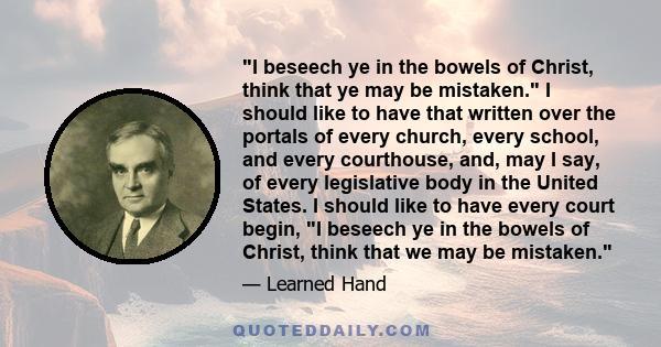 I beseech ye in the bowels of Christ, think that ye may be mistaken. I should like to have that written over the portals of every church, every school, and every courthouse, and, may I say, of every legislative body in