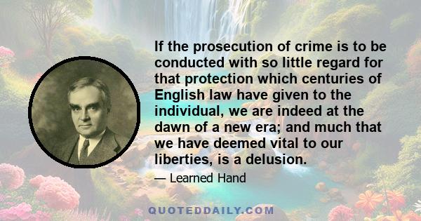 If the prosecution of crime is to be conducted with so little regard for that protection which centuries of English law have given to the individual, we are indeed at the dawn of a new era; and much that we have deemed