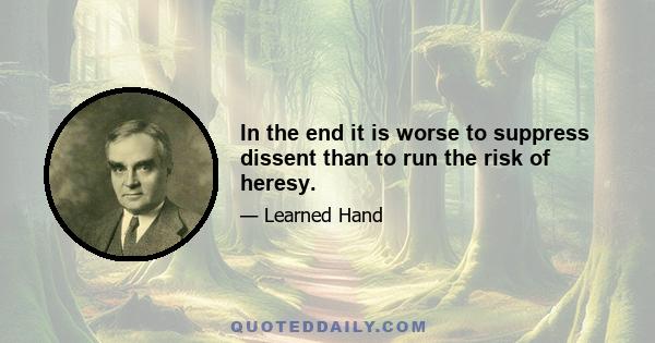 In the end it is worse to suppress dissent than to run the risk of heresy.