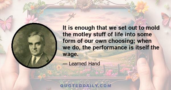 It is enough that we set out to mold the motley stuff of life into some form of our own choosing; when we do, the performance is itself the wage.