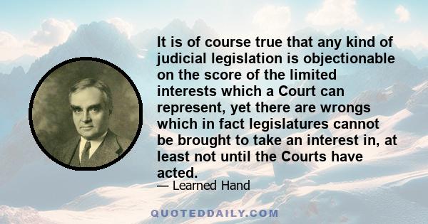 It is of course true that any kind of judicial legislation is objectionable on the score of the limited interests which a Court can represent, yet there are wrongs which in fact legislatures cannot be brought to take an 