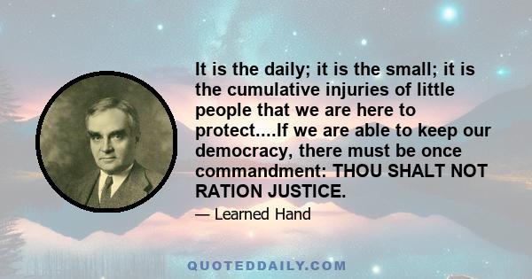 It is the daily; it is the small; it is the cumulative injuries of little people that we are here to protect....If we are able to keep our democracy, there must be once commandment: THOU SHALT NOT RATION JUSTICE.