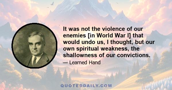 It was not the violence of our enemies [in World War I] that would undo us, I thought, but our own spiritual weakness, the shallowness of our convictions.