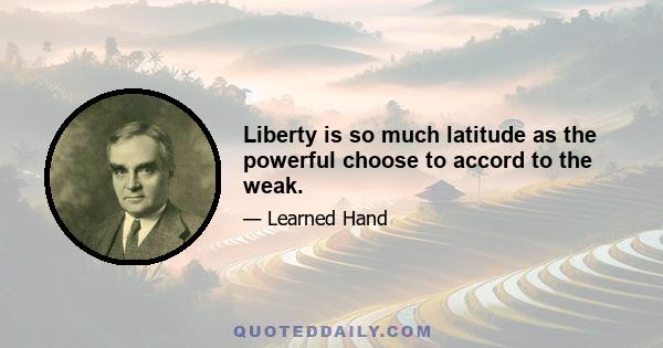 Liberty is so much latitude as the powerful choose to accord to the weak.