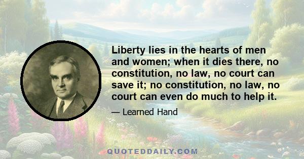 Liberty lies in the hearts of men and women; when it dies there, no constitution, no law, no court can save it ... The spirit of liberty is the spirit which is not too sure that it is right; the spirit of liberty is the 