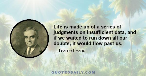 Life is made up of a series of judgments on insufficient data, and if we waited to run down all our doubts, it would flow past us.