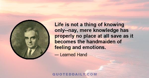 Life is not a thing of knowing only--nay, mere knowledge has properly no place at all save as it becomes the handmaiden of feeling and emotions.