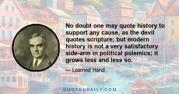 No doubt one may quote history to support any cause, as the devil quotes scripture; but modern history is not a very satisfactory side-arm in political polemics; it grows less and less so.