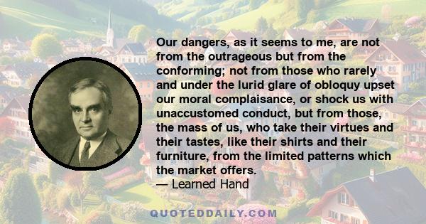 Our dangers, as it seems to me, are not from the outrageous but from the conforming; not from those who rarely and under the lurid glare of obloquy upset our moral complaisance, or shock us with unaccustomed conduct,