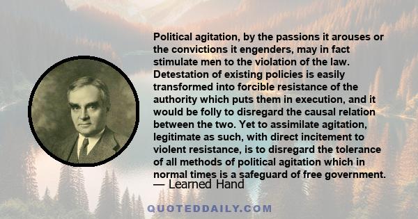 Political agitation, by the passions it arouses or the convictions it engenders, may in fact stimulate men to the violation of the law. Detestation of existing policies is easily transformed into forcible resistance of