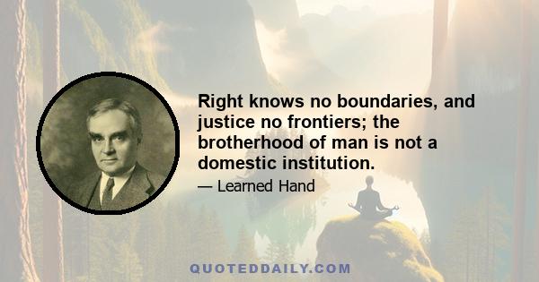 Right knows no boundaries, and justice no frontiers; the brotherhood of man is not a domestic institution.