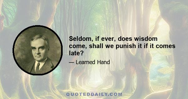 Seldom, if ever, does wisdom come, shall we punish it if it comes late?