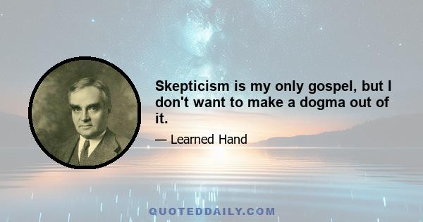 Skepticism is my only gospel, but I don't want to make a dogma out of it.