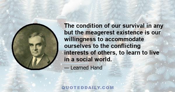 The condition of our survival in any but the meagerest existence is our willingness to accommodate ourselves to the conflicting interests of others, to learn to live in a social world.