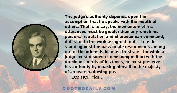 The judge's authority depends upon the assumption that he speaks with the mouth of others. That is to say, the momentum of his utterances must be greater than any which his personal reputation and character can command, 