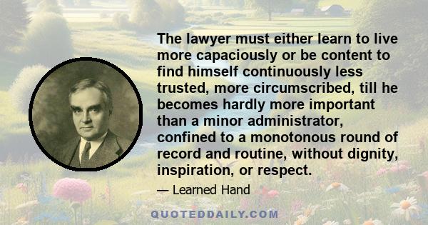 The lawyer must either learn to live more capaciously or be content to find himself continuously less trusted, more circumscribed, till he becomes hardly more important than a minor administrator, confined to a