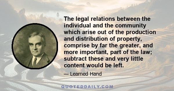 The legal relations between the individual and the community which arise out of the production and distribution of property, comprise by far the greater, and more important, part of the law; subtract these and very